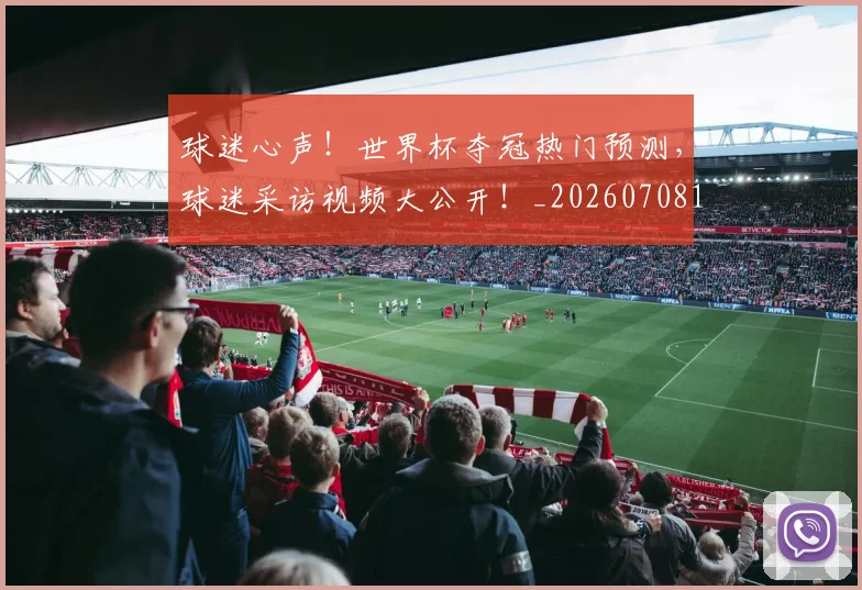 球迷心声!世界杯夺冠热门预测,球迷采访视频大公开!_20260708191900