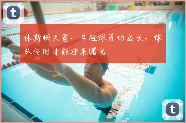 休斯顿火箭,年轻球员的成长,球队何时才能迎来曙光