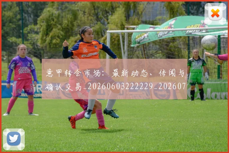 意甲转会市场：最新动态、传闻与确认交易_20260603222229_20260723180940
