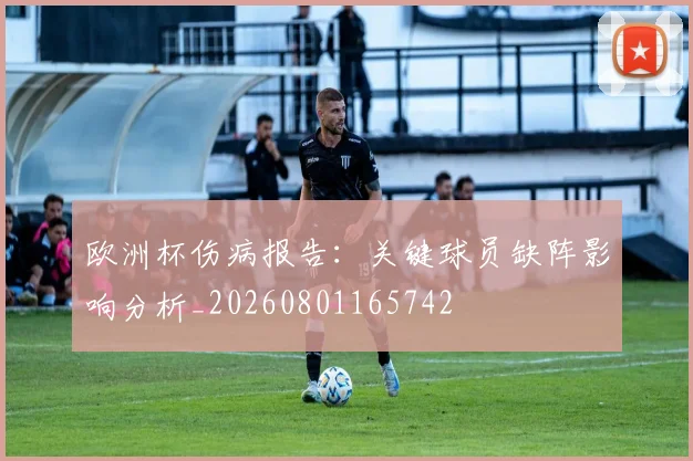 欧洲杯伤病报告：关键球员缺阵影响分析_20260801165742