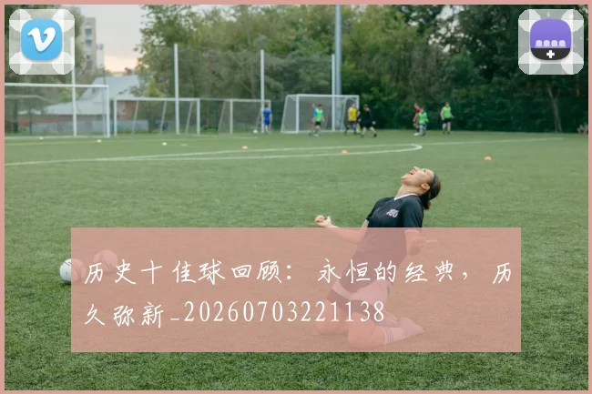 历史十佳球回顾：永恒的经典，历久弥新_20260703221138