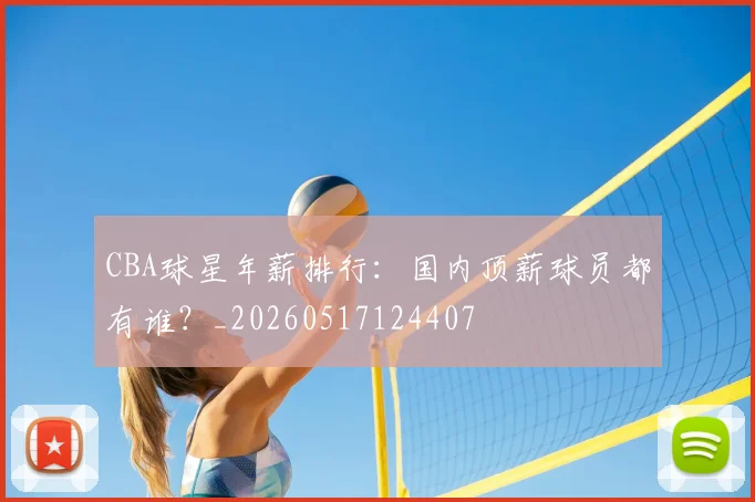 CBA球星年薪排行：国内顶薪球员都有谁？_20260517124407