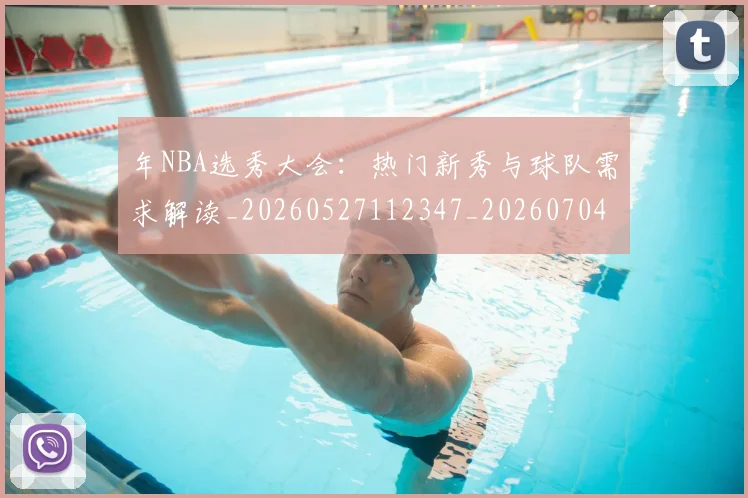 年NBA选秀大会：热门新秀与球队需求解读_20260527112347_20260704171525