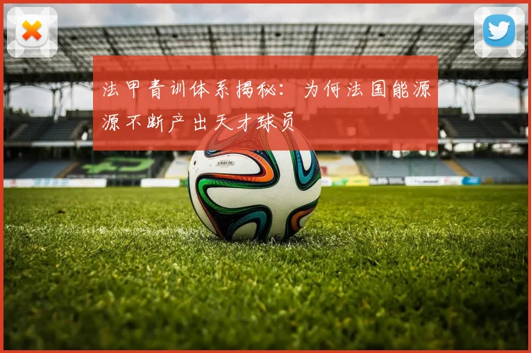 法甲青训体系揭秘:为何法国能源源不断产出天才球员
