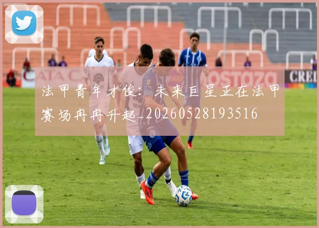 法甲青年才俊：未来巨星正在法甲赛场冉冉升起_20260528193516