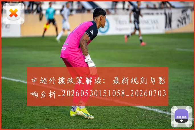 中超外援政策解读：最新规则与影响分析_20260530151058_20260703204310