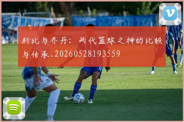 科比与乔丹:两代篮球之神的比较与传承_20260528193559