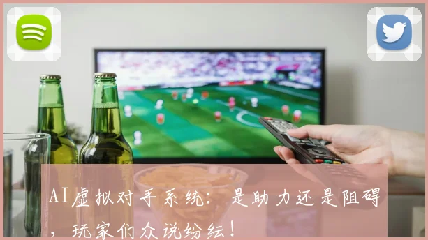 AI虚拟对手系统：是助力还是阻碍，玩家们众说纷纭！