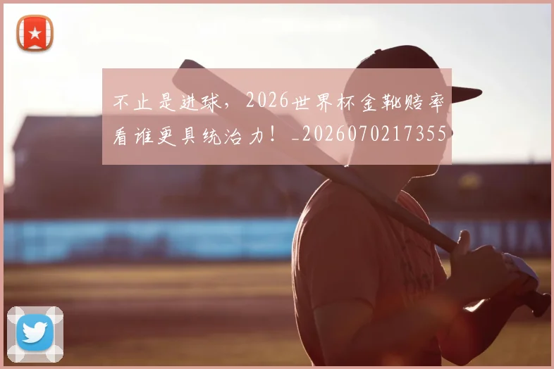 不止是进球，2026世界杯金靴赔率看谁更具统治力！_20260702173554