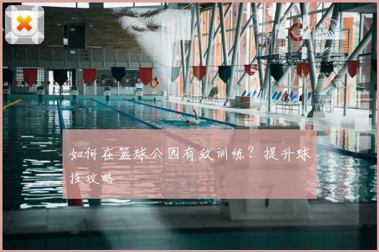 如何在篮球公园有效训练?提升球技攻略