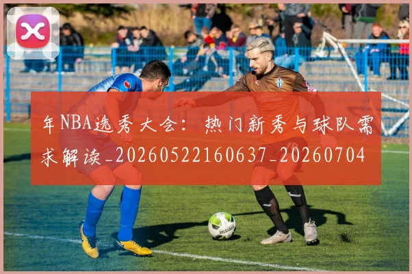 年NBA选秀大会：热门新秀与球队需求解读_20260522160637_20260704171524