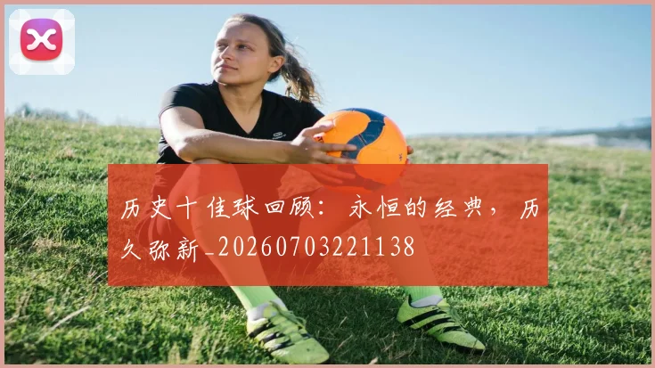 历史十佳球回顾：永恒的经典，历久弥新_20260703221138