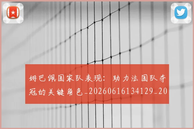 姆巴佩国家队表现:助力法国队夺冠的关键角色_20260616134129_20260703231455