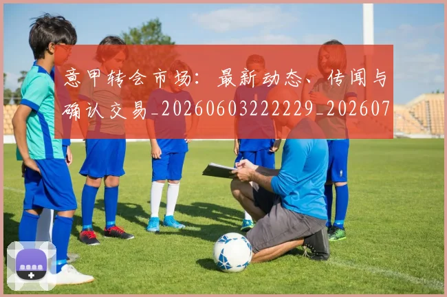 意甲转会市场：最新动态、传闻与确认交易_20260603222229_20260723180940