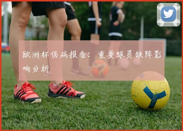 欧洲杯伤病报告：重要球员缺阵影响分析