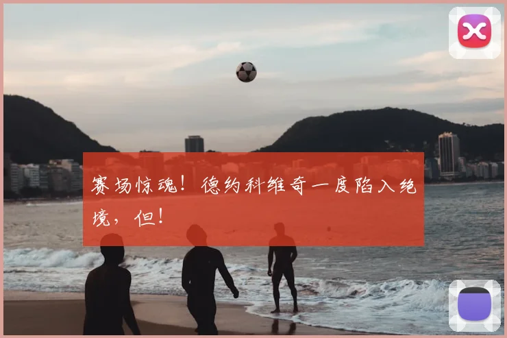 赛场惊魂！德约科维奇一度陷入绝境，但！