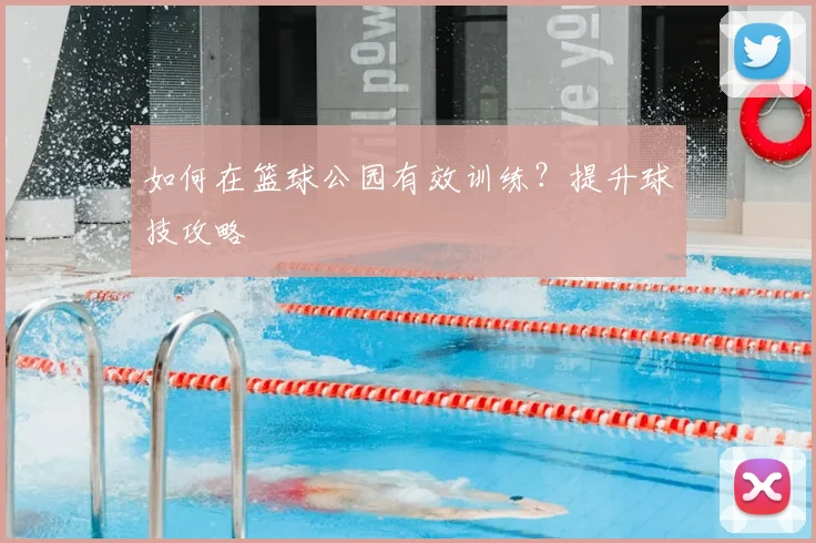 如何在篮球公园有效训练？提升球技攻略