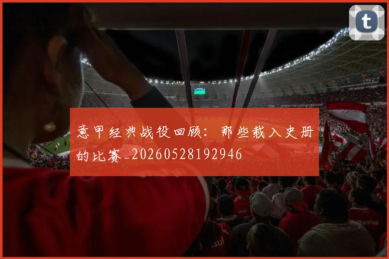 意甲经典战役回顾:那些载入史册的比赛_20260528192946