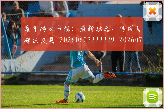 意甲转会市场：最新动态、传闻与确认交易_20260603222229_20260707143639