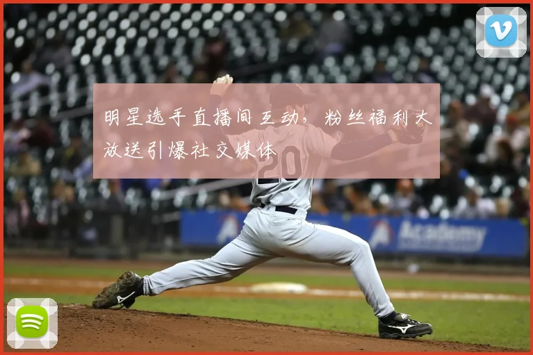 明星选手直播间互动,粉丝福利大放送引爆社交媒体