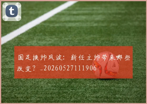 国足换帅风波：新任主帅带来哪些改变？_20260527111906